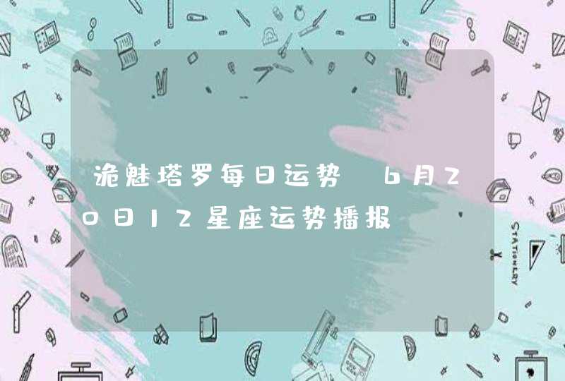 诡魅塔罗每日运势 6月20日12星座运势播报